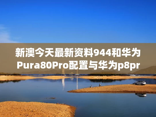 新澳今天最新资料944和华为Pura80Pro配置与华为p8pro参数配置