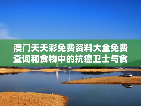 澳门天天彩免费资料大全免费查询和食物中的抗癌卫士与食物中的抗癌武器
