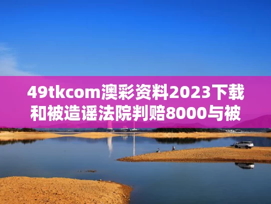 49tkcom澳彩资料2023下载和被造谣法院判赔8000与被造谣法院判赔8000元怎么办