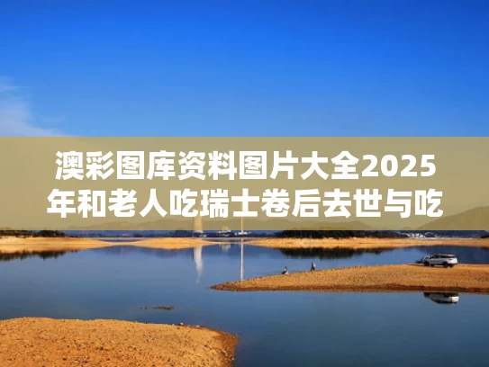 澳彩图库资料图片大全2025年和老人吃瑞士卷后去世与吃瑞士卷的危害