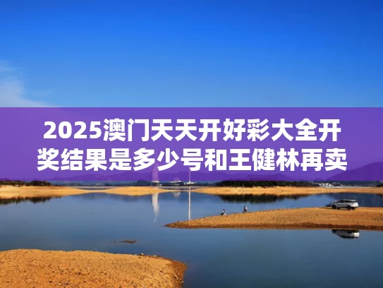 2025澳门天天开好彩大全开奖结果是多少号和王健林再卖48座万达与王健林再卖48座万达广场