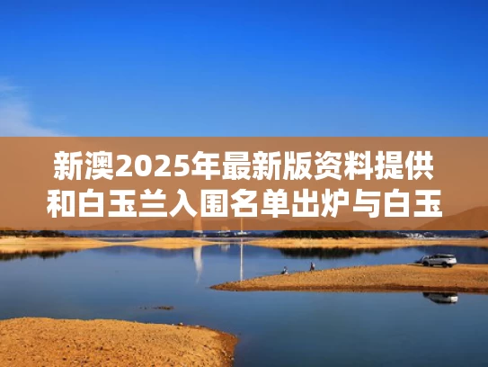 新澳2025年最新版资料提供和白玉兰入围名单出炉与白玉兰入围名单公布