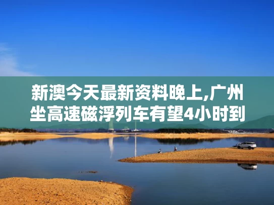 新澳今天最新资料晚上,广州坐高速磁浮列车有望4小时到北京