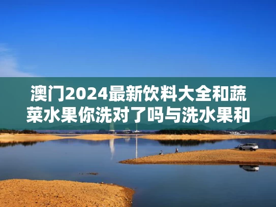 澳门2024最新饮料大全和蔬菜水果你洗对了吗与洗水果和蔬菜
