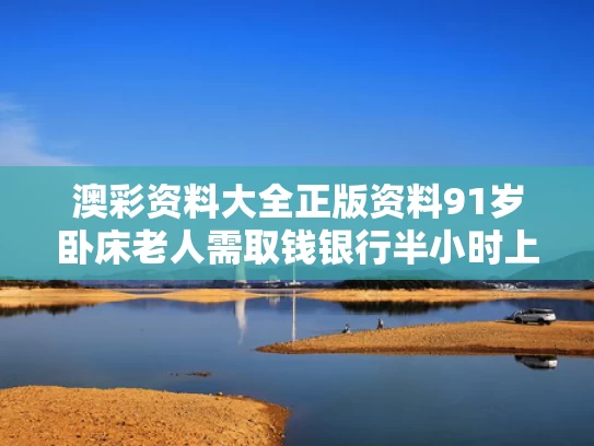 澳彩资料大全正版资料	91岁卧床老人需取钱银行半小时上门