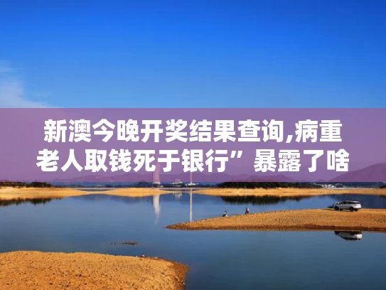 新澳今晚开奖结果查询,病重老人取钱死于银行”暴露了啥