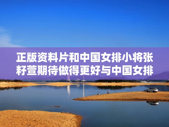 正版资料片和中国女排小将张籽萱期待做得更好与中国女排张梓涵个人资料