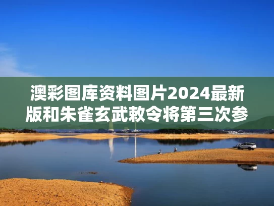 澳彩图库资料图片2024最新版和朱雀玄武敕令将第三次参加高考与朱雀玄武典故