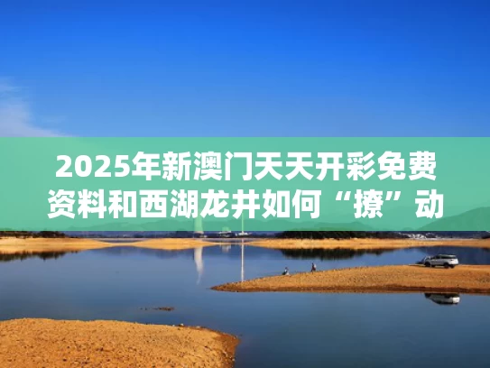 2025年新澳门天天开彩免费资料和西湖龙井如何“撩”动全世界与