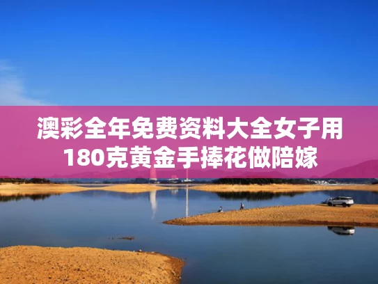 澳彩全年免费资料大全	女子用180克黄金手捧花做陪嫁
