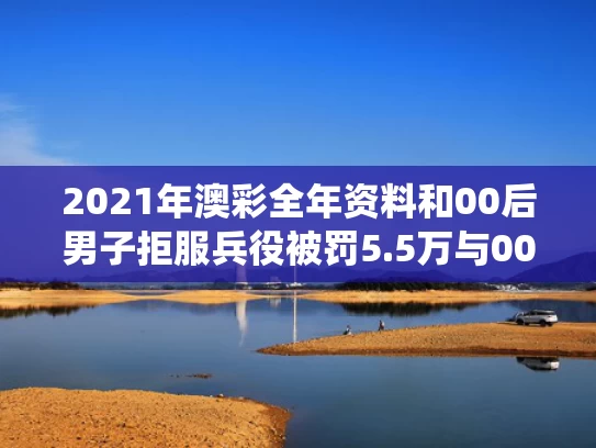 2021年澳彩全年资料	和00后男子拒服兵役被罚5.5万与00后男子拒服兵役被罚5.5万是真的吗