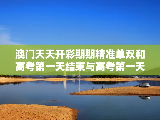 澳门天天开彩期期精准单双和高考第一天结束与高考第一天结束后的祝福