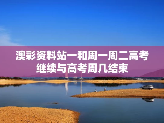 澳彩资料站一和周一周二高考继续与高考周几结束