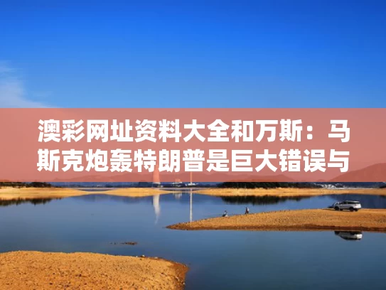 澳彩网址资料大全	和万斯：马斯克炮轰特朗普是巨大错误与马斯克会见特郎普