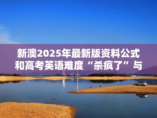 新澳2025年最新版资料公式和高考英语难度“杀疯了”与