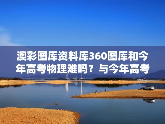 澳彩图库资料库360图库和今年高考物理难吗？与今年高考物理难吗?湖南试卷