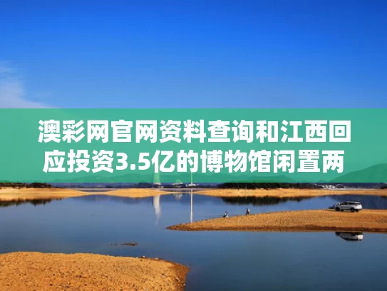 澳彩网官网资料查询和江西回应投资3.5亿的博物馆闲置两年与江西新开的博物馆