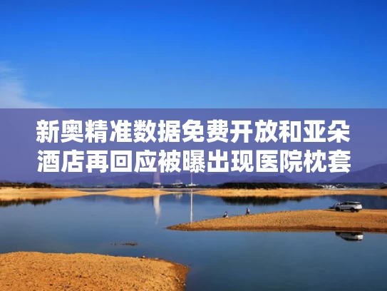 新奥精准数据免费开放和亚朵酒店再回应被曝出现医院枕套与亚朵酒店床品介绍