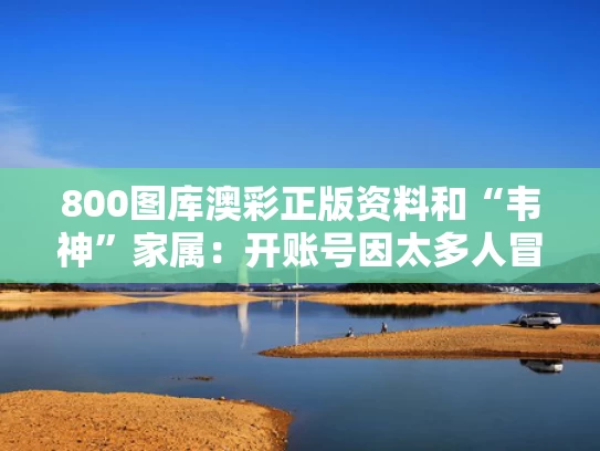 800图库澳彩正版资料	和“韦神”家属：开账号因太多人冒用与
