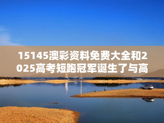 15145澳彩资料免费大全	和2025高考短跑冠军诞生了与高考短跑评分标准