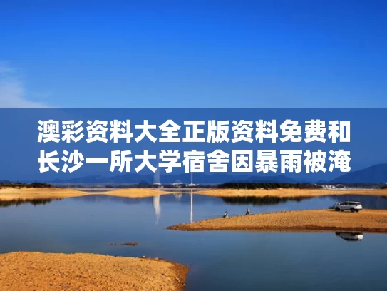 澳彩资料大全正版资料免费和长沙一所大学宿舍因暴雨被淹与长沙一高校学生宿舍起火