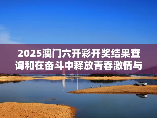 2025澳门六开彩开奖结果查询和在奋斗中释放青春激情与在奋斗中释放青春激情作文