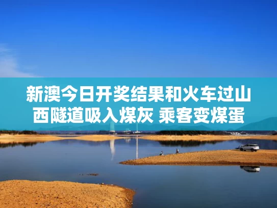 新澳今日开奖结果和火车过山西隧道吸入煤灰 乘客变煤蛋与火车过隧道疼吗