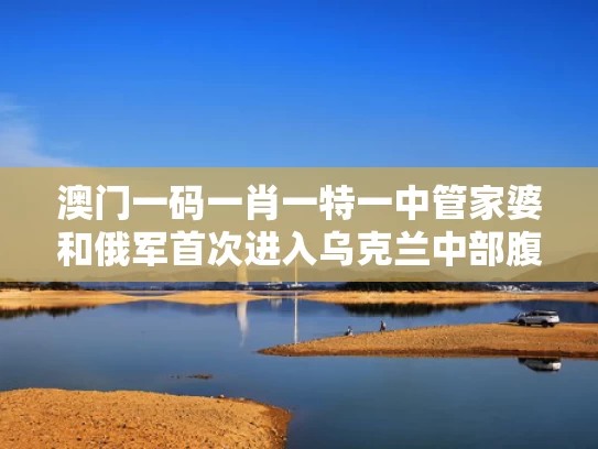 澳门一码一肖一特一中管家婆和俄军首次进入乌克兰中部腹地与俄军已抵达中国