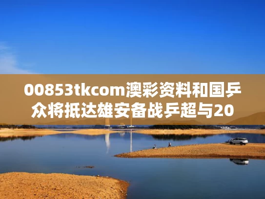 00853tkcom澳彩资料	和国乒众将抵达雄安备战乒超与2020雄县乒乓球比赛