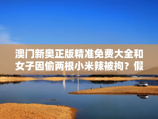 澳门新奥正版精准免费大全和女子因偷两根小米辣被拘？假与偷一根辣椒违法吗
