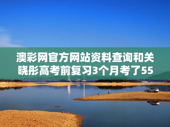 澳彩网官方网站资料查询	和关晓彤高考前复习3个月考了552分与关晓彤高考采访出考场