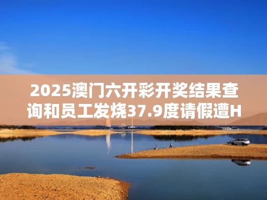 2025澳门六开彩开奖结果查询和员工发烧37.9度请假遭HR辱骂与员工发烧请假给工资吗