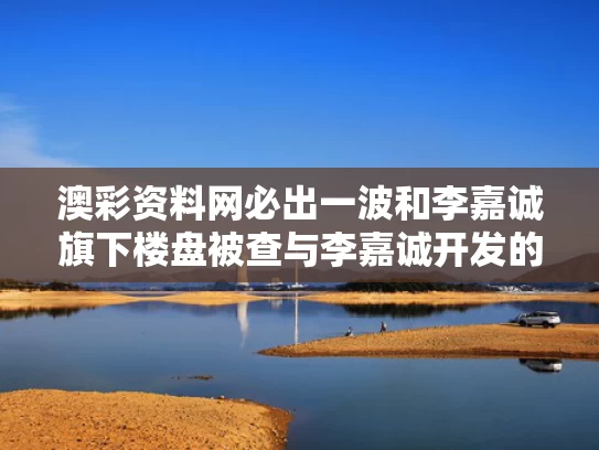 澳彩资料网必出一波和李嘉诚旗下楼盘被查与李嘉诚开发的小区
