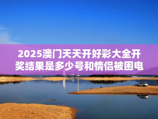 2025澳门天天开好彩大全开奖结果是多少号和情侣被困电梯误机物业被判赔750元与男女被困电梯60小时