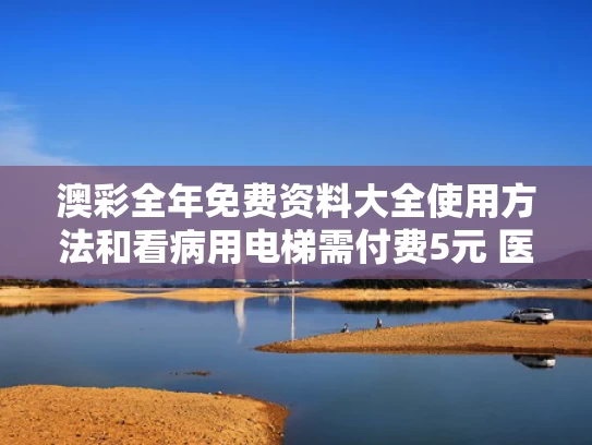 澳彩全年免费资料大全使用方法	和看病用电梯需付费5元 医院回应与医院用的电梯