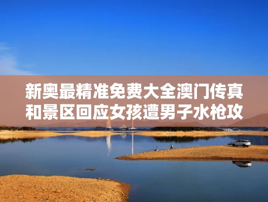 新奥最精准免费大全澳门传真和景区回应女孩遭男子水枪攻击致失明与女孩水枪竞赛