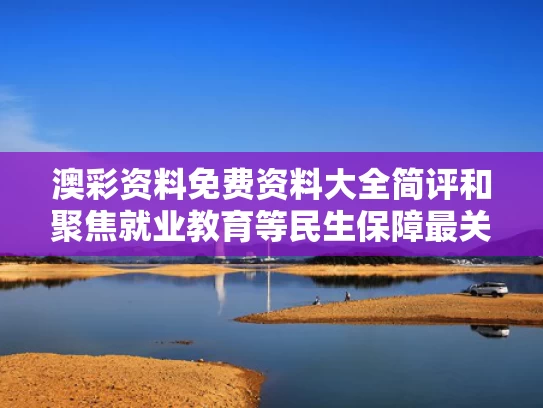 澳彩资料免费资料大全简评	和聚焦就业教育等民生保障最关键问题与聚焦就业教育等民生保障最关键问题有哪些