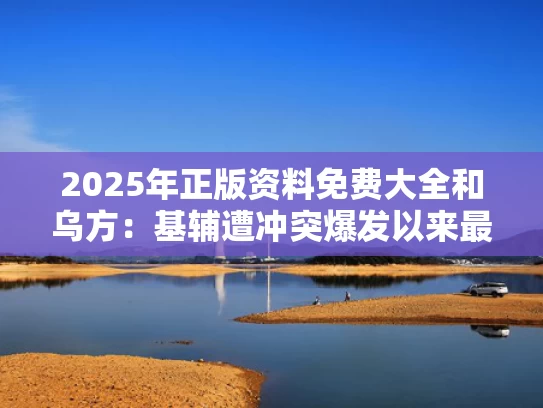 2025年正版资料免费大全	和乌方：基辅遭冲突爆发以来最猛烈空袭与基辅和乌克兰的关系