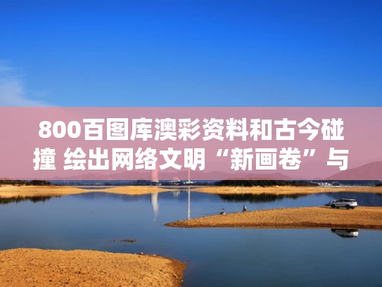800百图库澳彩资料	和古今碰撞 绘出网络文明“新画卷”与