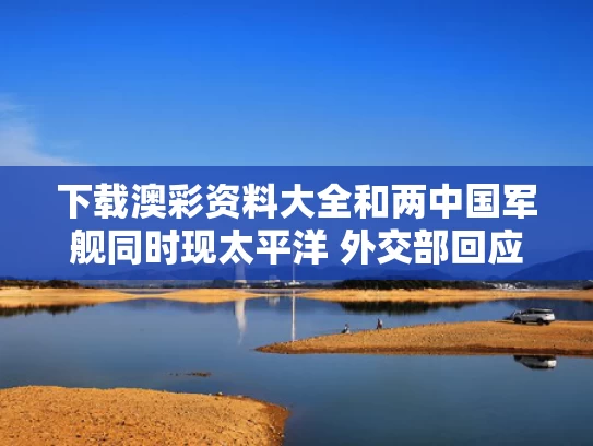 下载澳彩资料大全	和两中国军舰同时现太平洋 外交部回应与