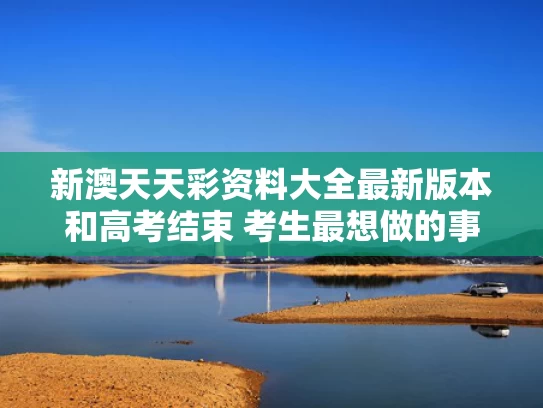新澳天天彩资料大全最新版本和高考结束 考生最想做的事是带孩子与高考结束带孩子到哪玩合适
