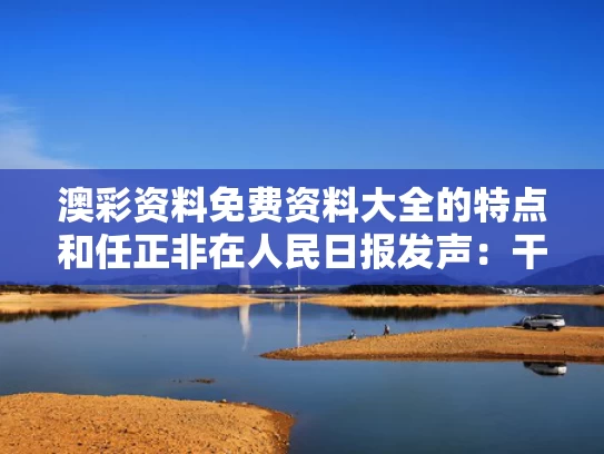 澳彩资料免费资料大全的特点	和任正非在人民日报发声：干就完了与任正非关于干部的讲话