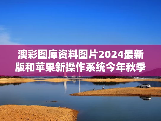 澳彩图库资料图片2024最新版和苹果新操作系统今年秋季推出与苹果全新操作系统