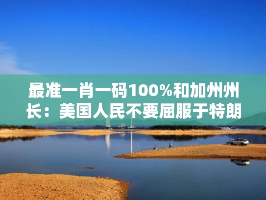 最准一肖一码100%和加州州长：美国人民不要屈服于特朗普与美国加州州长签署