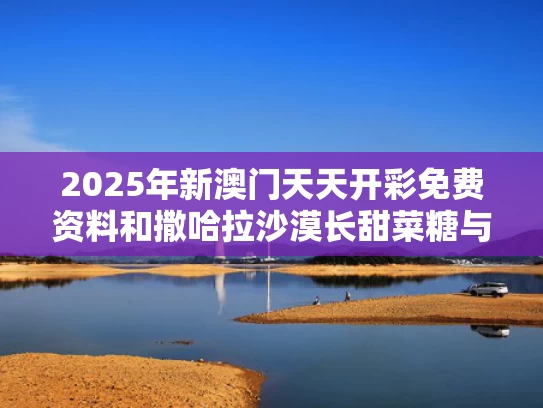 2025年新澳门天天开彩免费资料和撒哈拉沙漠长甜菜糖与
