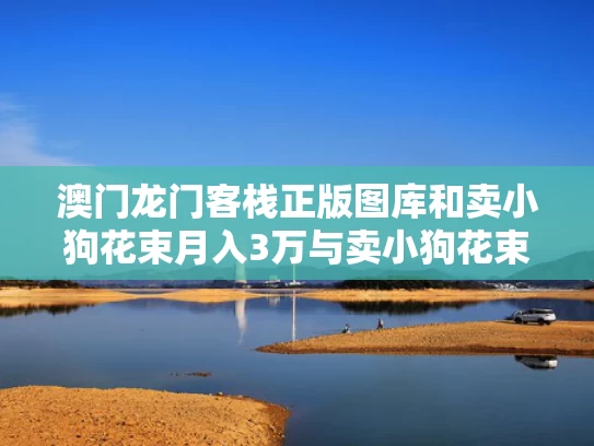 澳门龙门客栈正版图库和卖小狗花束月入3万与卖小狗花束月入3万是真的吗