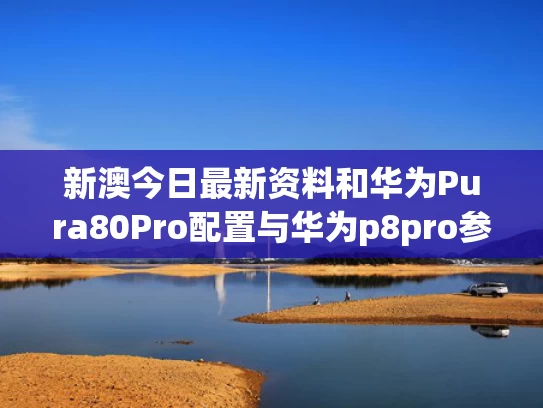 新澳今日最新资料和华为Pura80Pro配置与华为p8pro参数配置
