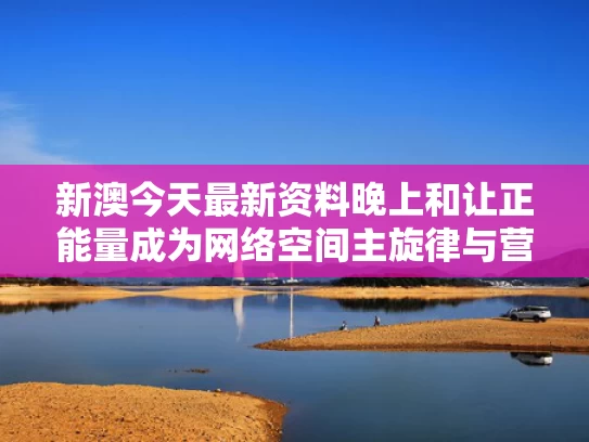新澳今天最新资料晚上和让正能量成为网络空间主旋律与营造网络正能量