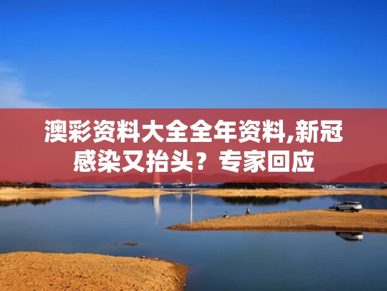 澳彩资料大全全年资料,新冠感染又抬头？专家回应