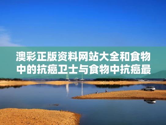 澳彩正版资料网站大全	和食物中的抗癌卫士与食物中抗癌最好的是什么